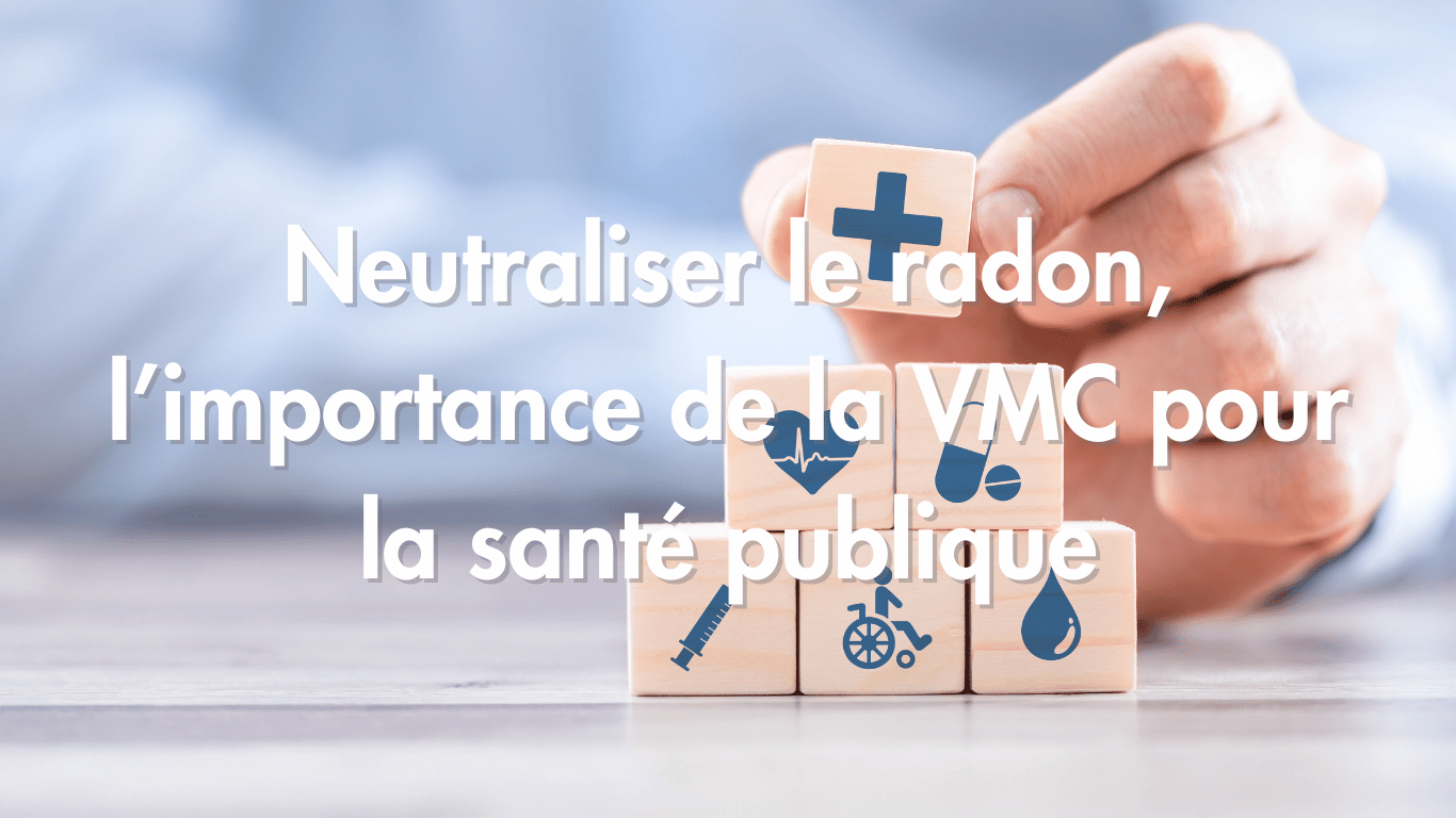 Neutraliser le radon, l&rsquo;importance de la VMC et santé publique