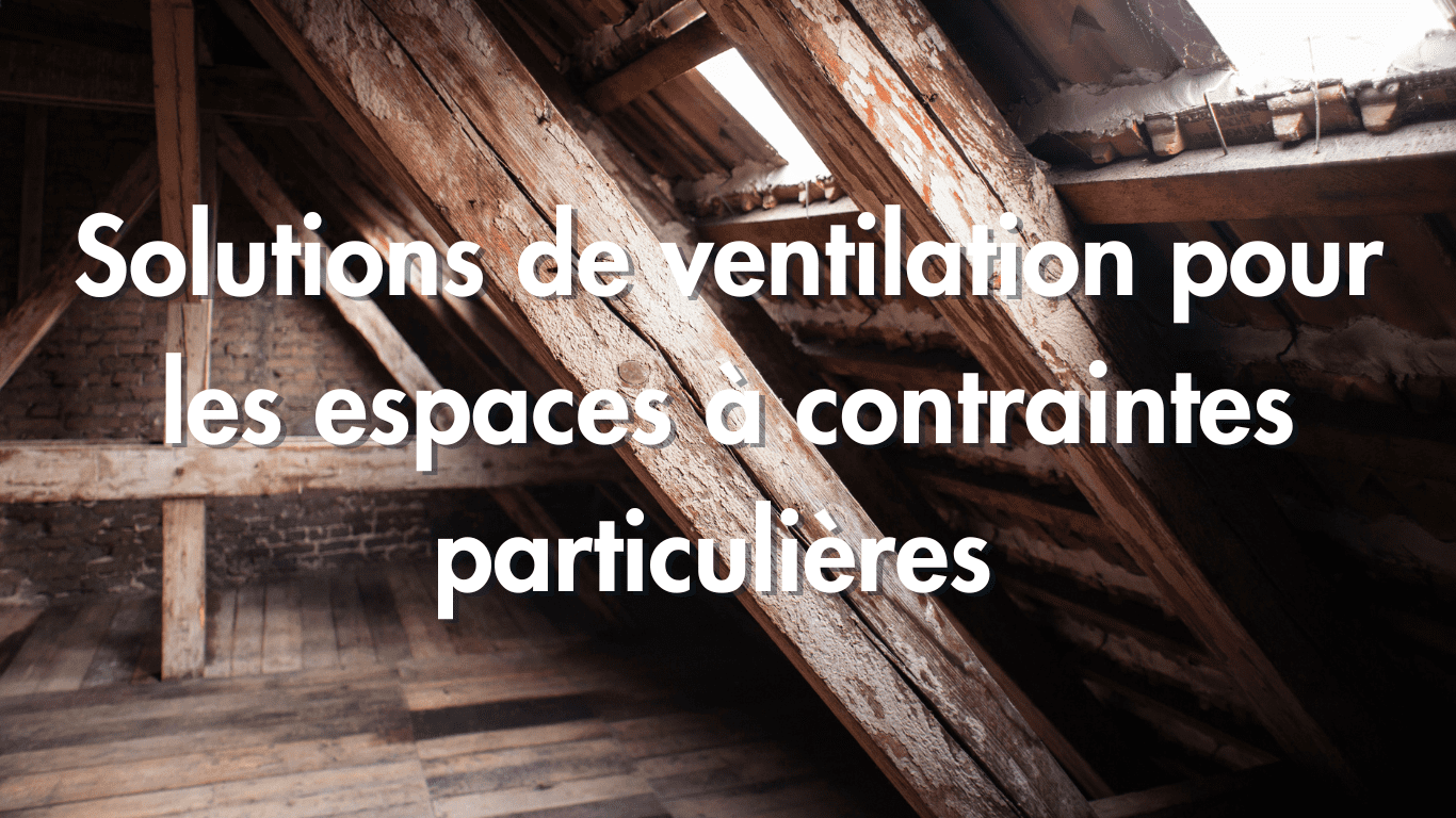 Solutions de ventilation pour les espaces à contraintes particulières : sous-sols, greniers etc.