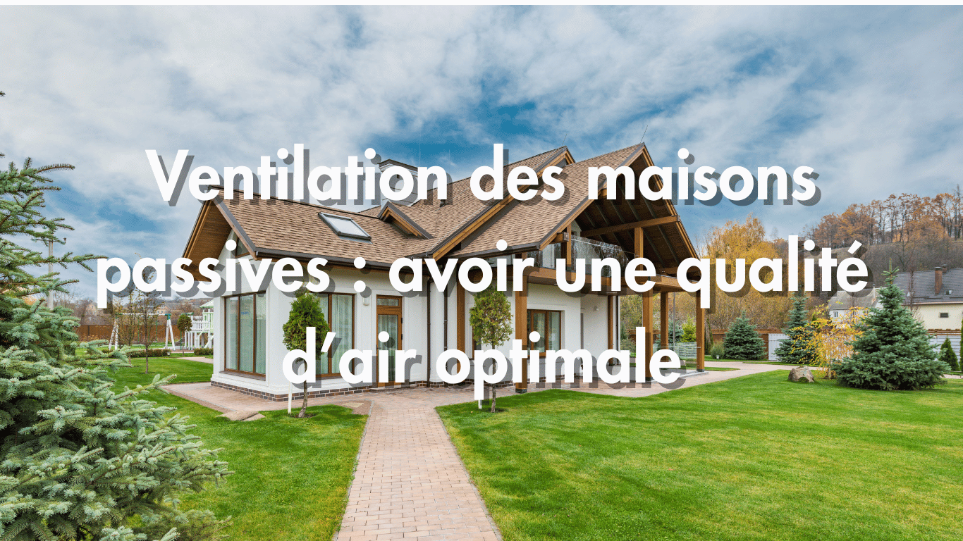 Ventilation et maison passives : comment assurer une qualité d&rsquo;air optimale pour un habitat ultra-efficace ?