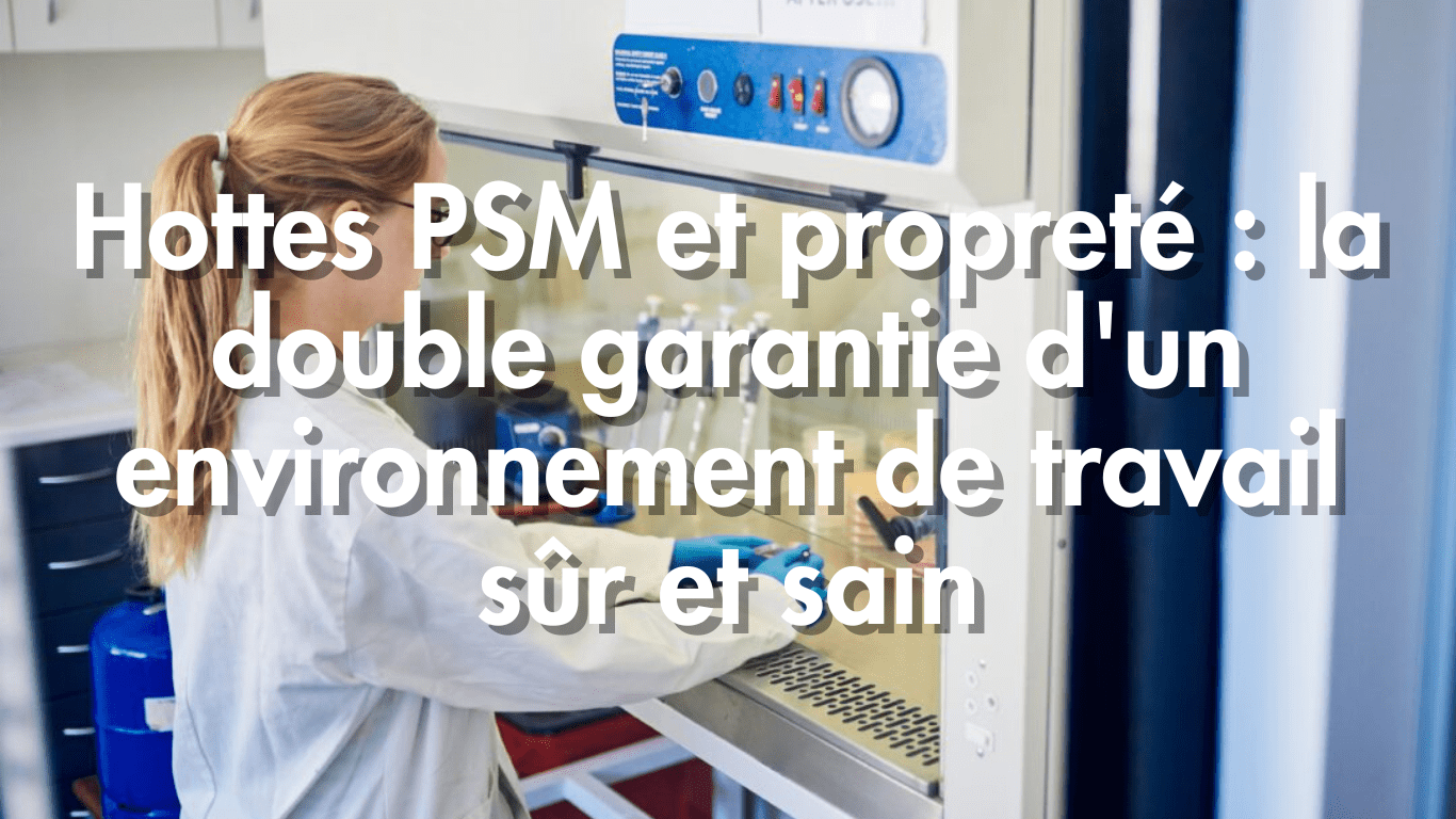 Hottes PSM et propreté : la double garantie d&rsquo;un environnement de travail sûr et sain