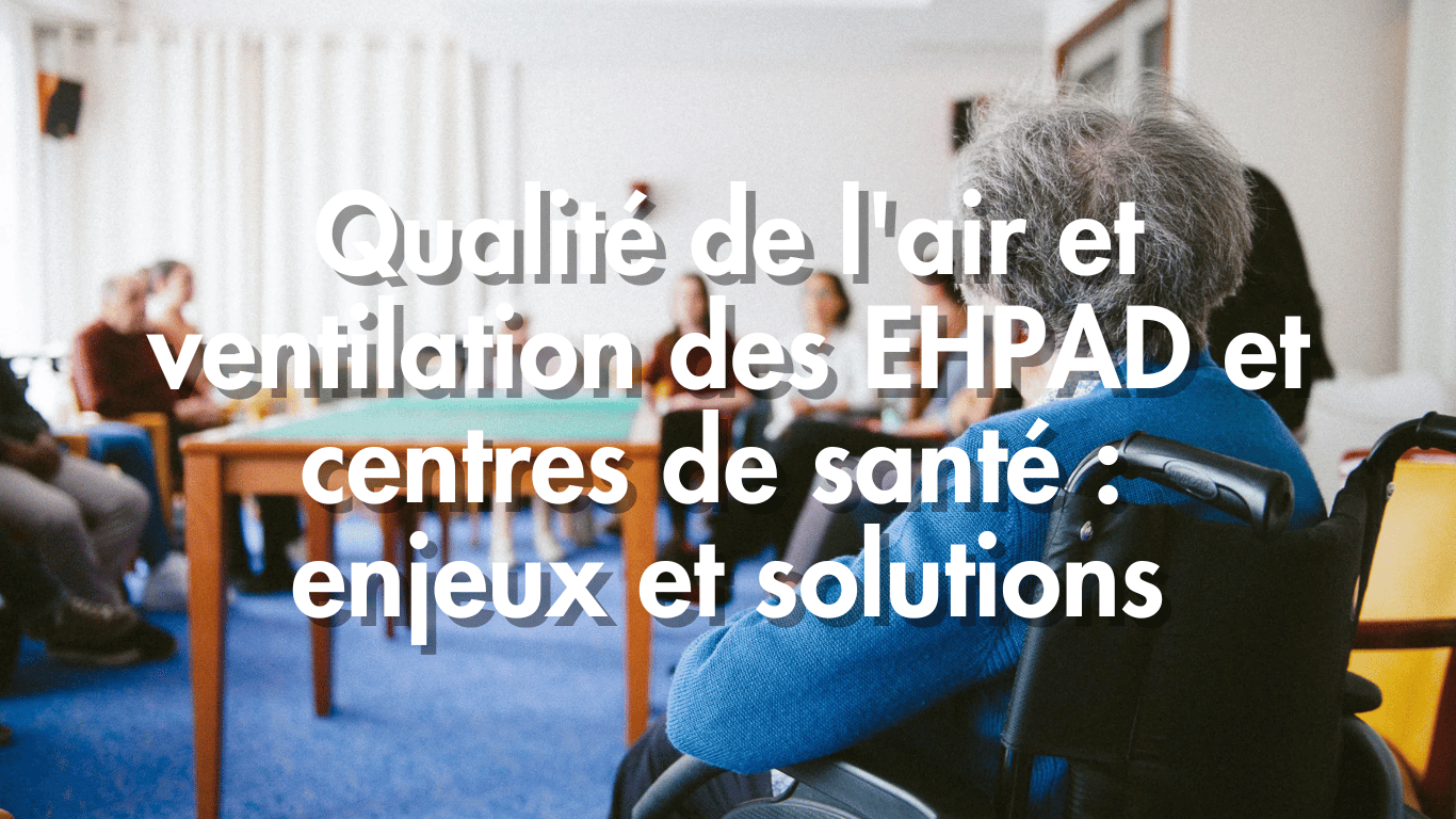 Qualité de l’air et ventilation des EHPAD et centres de santé : enjeux et solutions